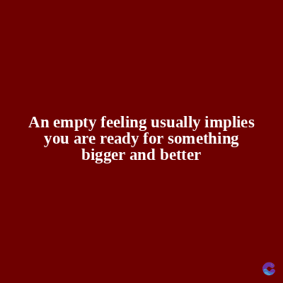 An empty feeling usually implies
you are ready for something
bigger and better