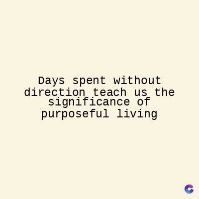 Days spent without
direction teach us the
significance of
purposeful living
C