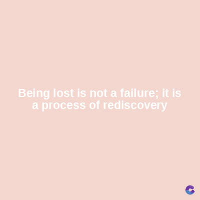 Being lost is not a failure; it is
a process of rediscovery
C