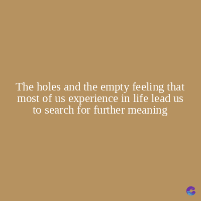 The holes and the empty feeling that
most of us experience in life lead us
to search for further meaning