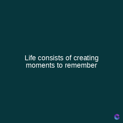 Life consists of creating
moments to remember
