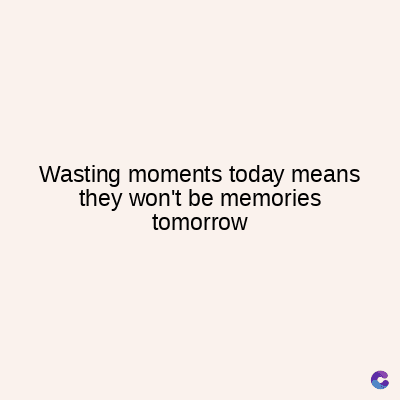 Wasting moments today means
they won't be memories
tomorrow
C