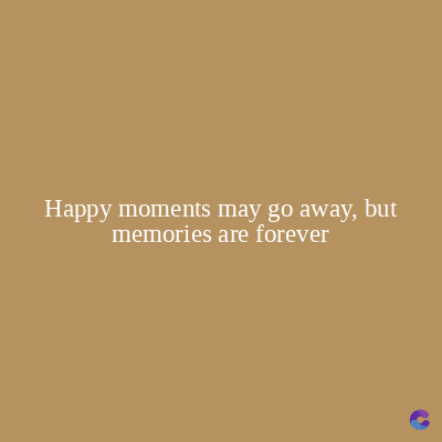 Happy moments may go away, but
memories are forever