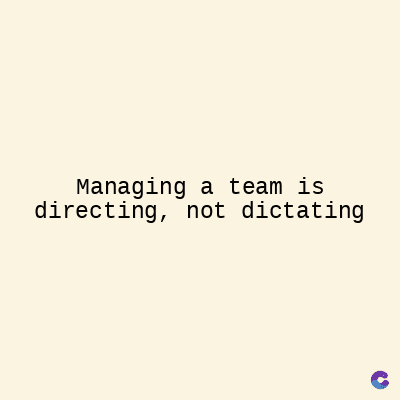 Managing a team is
directing, not dictating
C