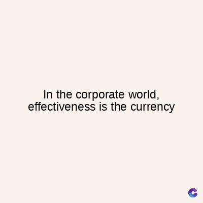 In the corporate world,
effectiveness is the currency
C