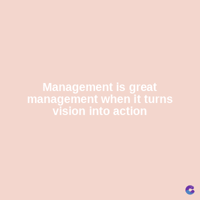 Management is great
management when it turns
vision into action
C