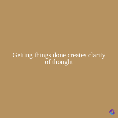 Getting things done creates clarity
of thought