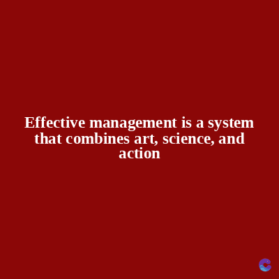 Effective management is a system
that combines art, science, and
action