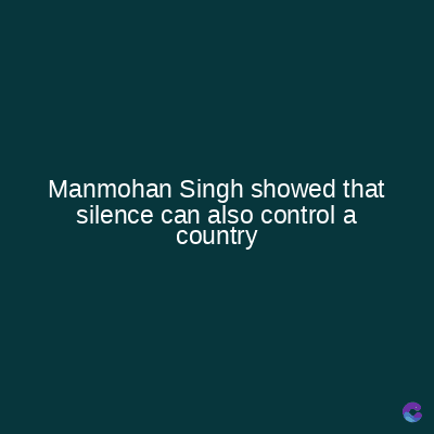 Manmohan Singh showed that
silence can also control a
country