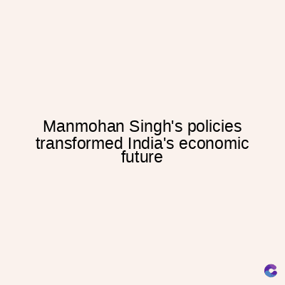 Manmohan Singh's policies
transformed India's economic
future
C