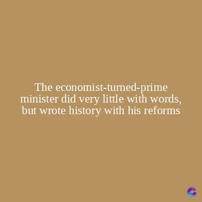 The economist-turned-prime
minister did very little with words,
but wrote history with his reforms