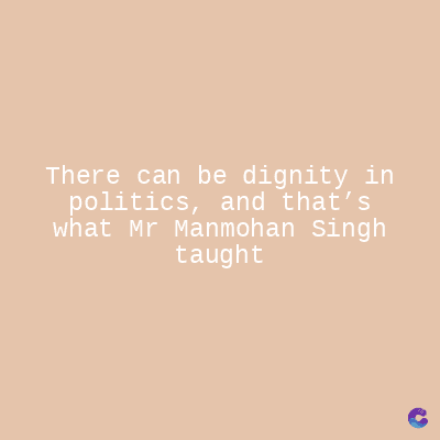 There can be dignity in
politics, and that's
what Mr Manmohan Singh
taught