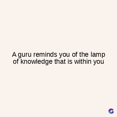 A guru reminds you of the lamp
of knowledge that is within you
C