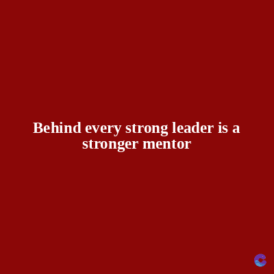 Behind every strong leader is a
stronger mentor