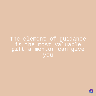 The element of guidance
is the most valuable
gift a mentor can give
you