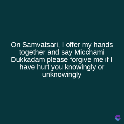 On Samvatsari, I offer my hands
together and say Micchami
Dukkadam please forgive me if I
have hurt you knowingly or
unknowingly