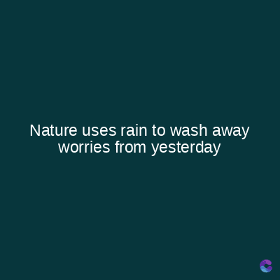 Nature uses rain to wash away
worries from yesterday