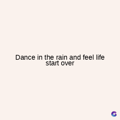 Dance in the rain and feel life
start over
C