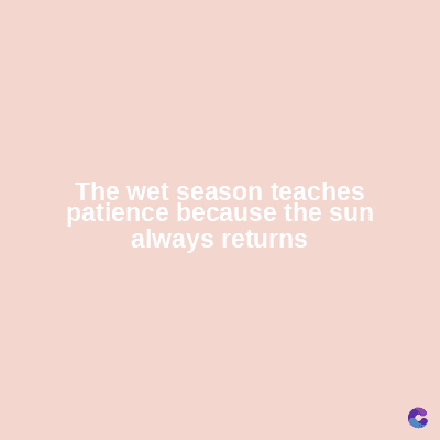 The wet season teaches
patience because the sun
always returns
C