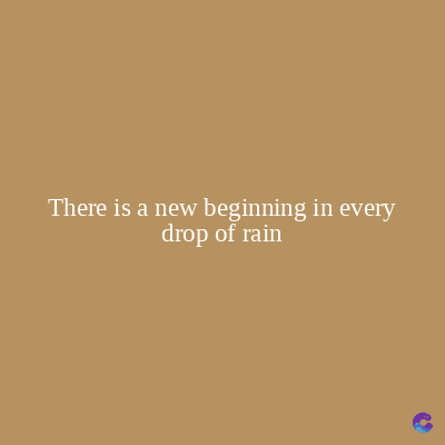 There is a new beginning in every
drop of rain