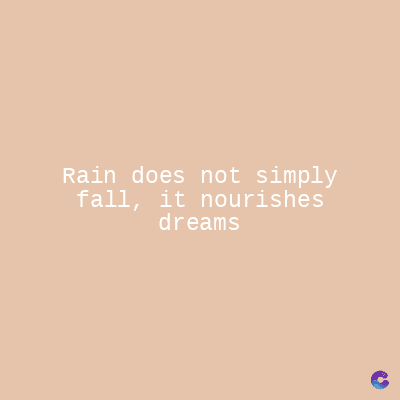 Rain does not simply
fall, it nourishes
dreams