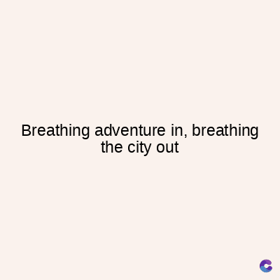 Breathing adventure in, breathing
the city out
C