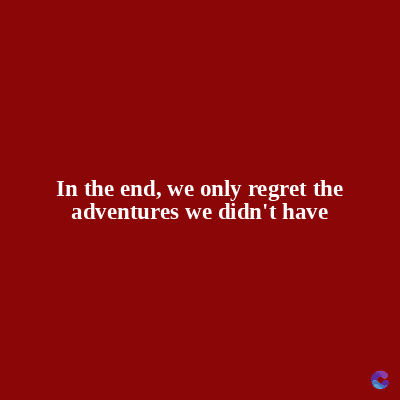 In the end, we only regret the
adventures we didn't have