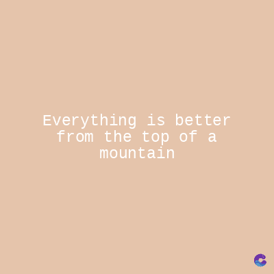 Everything is better
from the top of a
mountain