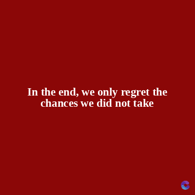 In the end, we only regret the
chances we did not take