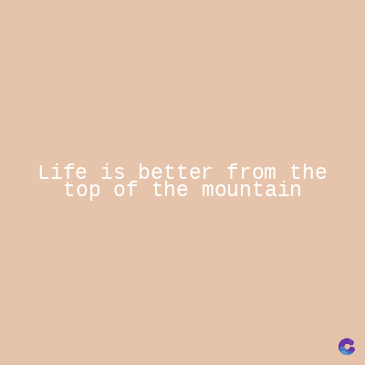 Life is better from the
top of the mountain