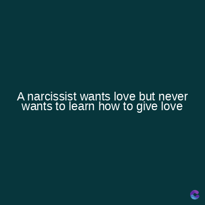 A narcissist wants love but never
wants to learn how to give love