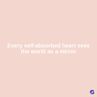 Every self-absorbed heart sees
the world as a mirror
C