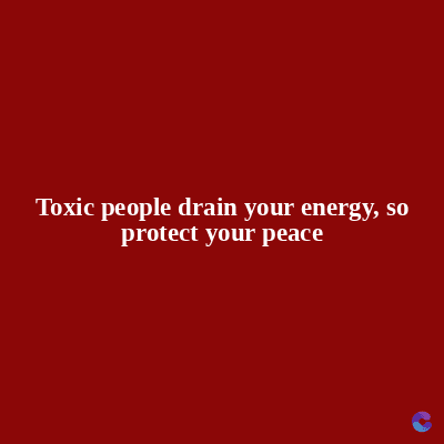 Toxic people drain your energy, so
protect your peace