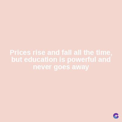 Prices rise and fall all the time,
but education is powerful and
never goes away
C