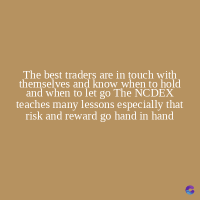 The best traders are in touch with
themselves and know when to hold
and when to let go The NCDEX
teaches many lessons especially that
risk and reward go hand in hand