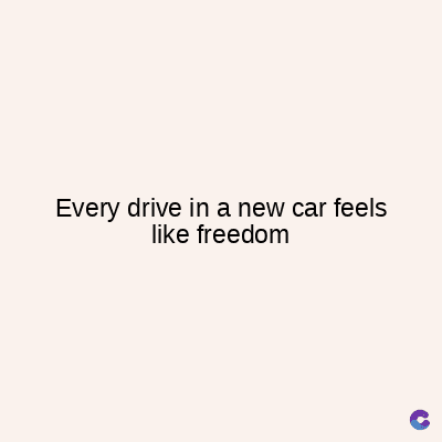 Every drive in a new car feels
like freedom
C