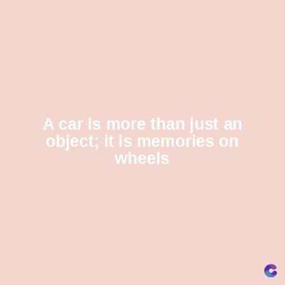 A car is more than just an
object; it is memories on
wheels
C