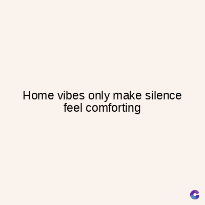 Home vibes only make silence
feel comforting
C