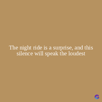 The night ride is a surprise, and this
silence will speak the loudest