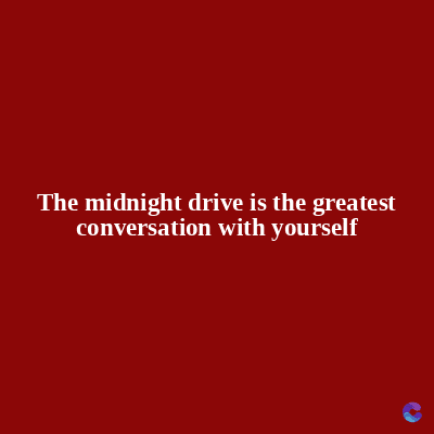 The midnight drive is the greatest
conversation with yourself
