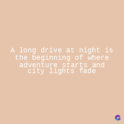 A long drive at night is
the beginning of where
adventure starts and
city lights fade
