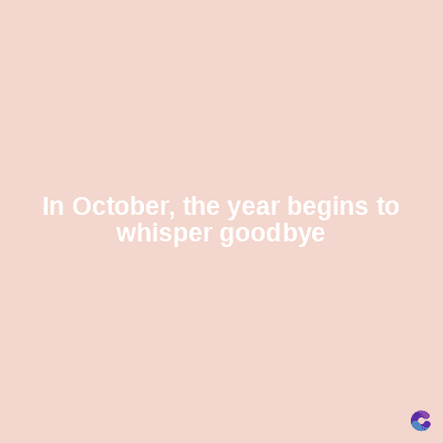 In October, the year begins to
whisper goodbye
C