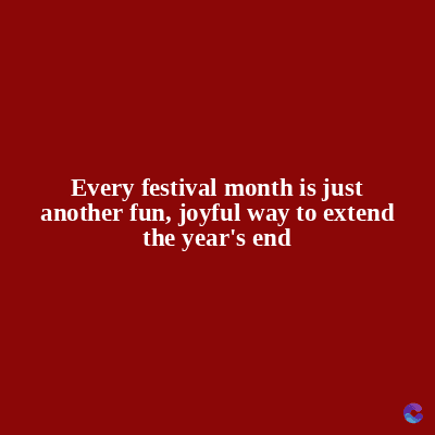 Every festival month is just
another fun, joyful way to extend
the year's end