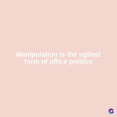 Manipulation is the ugliest
form of office politics
C