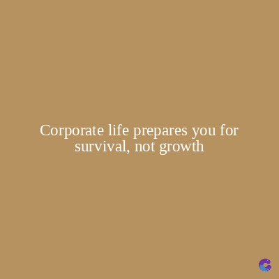 Corporate life prepares you for
survival, not growth