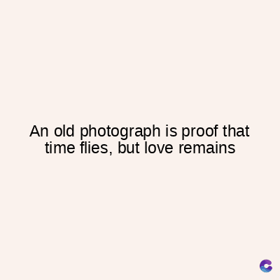 An old photograph is proof that
time flies, but love remains
C