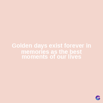 Golden days exist forever in
memories as the best
moments of our lives
C
