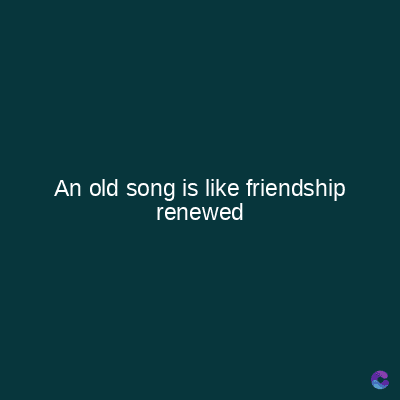 An old song is like friendship
renewed