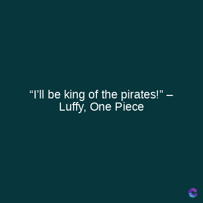 "I'll be king of the pirates!".
Luffy, One Piece
