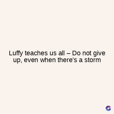 Luffy teaches us all - Do not give
up, even when there's a storm
C